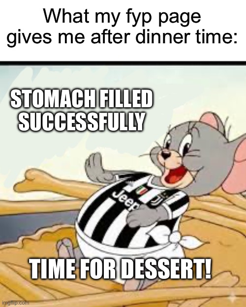 Basically, everyone here loves dinnertime. So I made this! | What my fyp page gives me after dinner time:; STOMACH FILLED SUCCESSFULLY; TIME FOR DESSERT! | image tagged in fasting,funny,memes,relatable,food,oh wow are you actually reading these tags | made w/ Imgflip meme maker