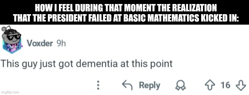 HOW I FEEL DURING THAT MOMENT THE REALIZATION THAT THE PRESIDENT FAILED AT BASIC MATHEMATICS KICKED IN: | image tagged in memes,president,fail | made w/ Imgflip meme maker