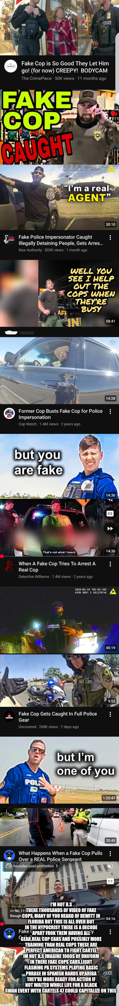 Decoder just found the perfect solution for the cartel problem | I'M NOT B.S THERE THOUSANDS OF VIDEO OF FAKE COPS, MANY OF YOU HEARD OF DEWITT IN FLORIDA BUT THIS IS ALL OVER BUT IN THE HYPOCRISY THERE IS A DECODE APART FROK THEM HAVING ALL GEAR,REAL COP CARS AND POSSIBLY MORE TRAINING THAN REAL COPS THESE ARE PERFECT AMERICAN TO FIGHT CARTEL IM NOT B.S IMAGINE 1000S OF UNIFORM IN THERE FAKE COPS CARS,LIGHT FLASHING PA SYSTEMS PLAYING BASIC PHRASE IN SPANISH HANDS UP,ARIBA THEY'RE MORE READY FOR ACTION IF NOT WAITED WHOLE LIFE FOR A BLACK SWAN EVENT WITH CARTELS 47 COULD CAPITALIZE ON THIS | image tagged in wow,decode,mexico | made w/ Imgflip meme maker