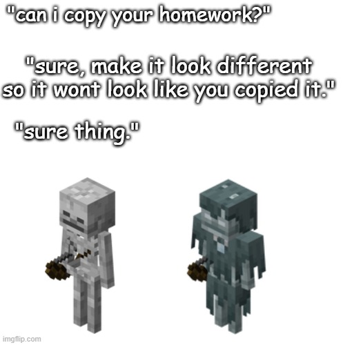 Minecraft memes | "can i copy your homework?"; "sure, make it look different so it wont look like you copied it."; "sure thing." | image tagged in minecraft memes,skeleton | made w/ Imgflip meme maker