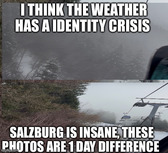Snow | I THINK THE WEATHER HAS A IDENTITY CRISIS; SALZBURG IS INSANE, THESE PHOTOS ARE 1 DAY DIFFERENCE | image tagged in snow | made w/ Imgflip meme maker