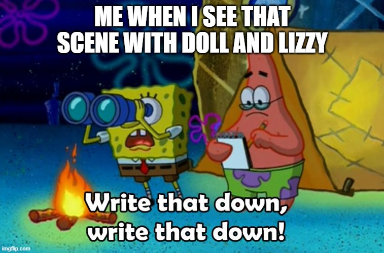 write that down | ME WHEN I SEE THAT SCENE WITH DOLL AND LIZZY | image tagged in write that down | made w/ Imgflip meme maker