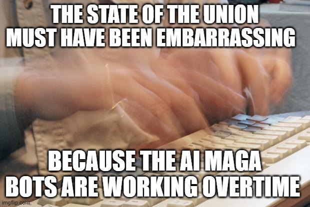 Typing Fast | THE STATE OF THE UNION MUST HAVE BEEN EMBARRASSING; BECAUSE THE AI MAGA BOTS ARE WORKING OVERTIME | image tagged in typing fast | made w/ Imgflip meme maker