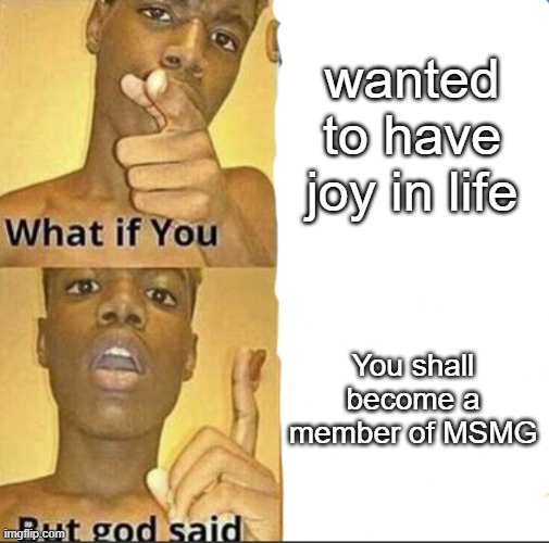 What if you-But god said | wanted to have joy in life; You shall become a member of MSMG | image tagged in what if you-but god said | made w/ Imgflip meme maker