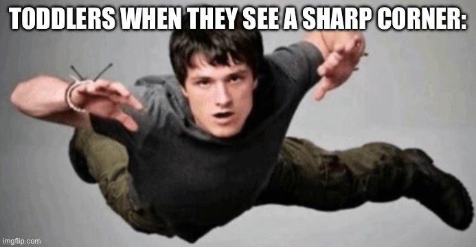 Guy jumping meme | TODDLERS WHEN THEY SEE A SHARP CORNER: | image tagged in guy jumping meme | made w/ Imgflip meme maker
