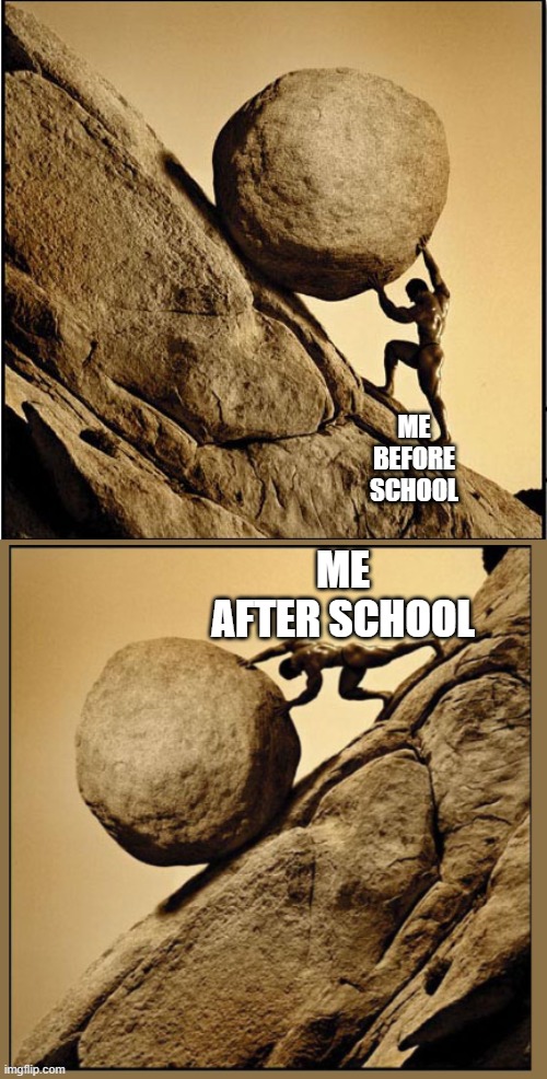 true | ME AFTER SCHOOL; ME BEFORE SCHOOL | image tagged in sisyphus | made w/ Imgflip meme maker