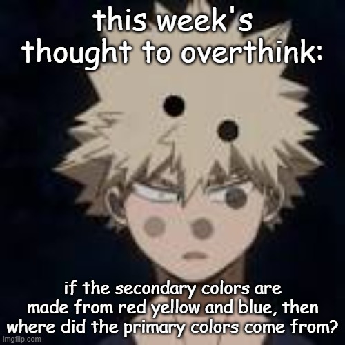 just another thought for ya'll to overthink :3 | this week's thought to overthink:; if the secondary colors are made from red yellow and blue, then where did the primary colors come from? | image tagged in deep thoughts,anime,bnha,shower thoughts | made w/ Imgflip meme maker