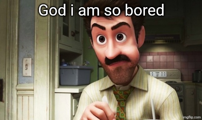 Inside out father | God i am so bored | image tagged in inside out father | made w/ Imgflip meme maker