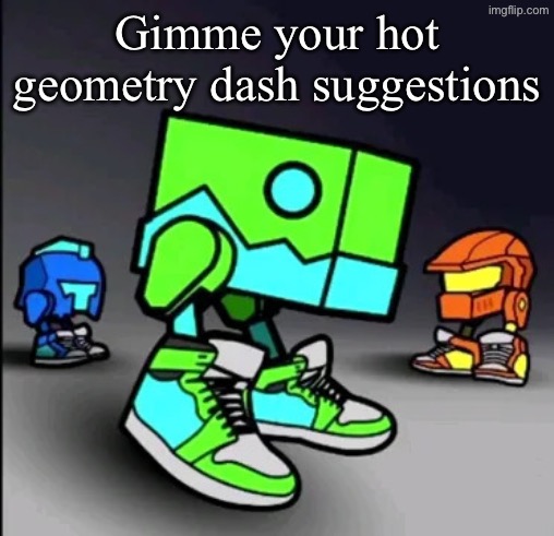 Geometry Dash Drip | Gimme your hot geometry dash suggestions | image tagged in geometry dash drip | made w/ Imgflip meme maker