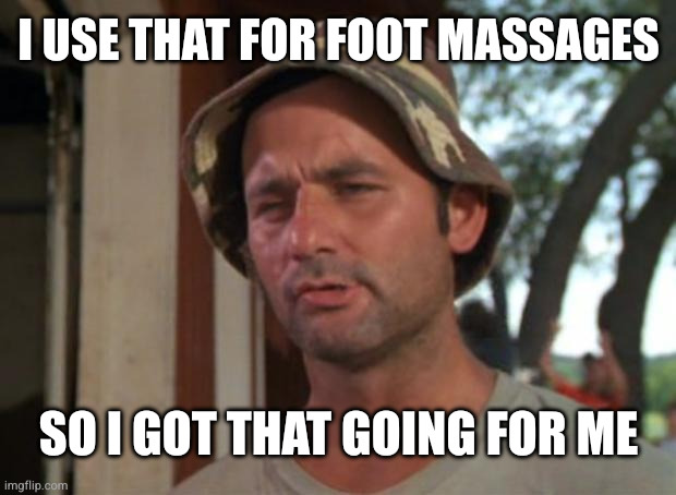 So I Got That Goin For Me Which Is Nice Meme | I USE THAT FOR FOOT MASSAGES SO I GOT THAT GOING FOR ME | image tagged in memes,so i got that goin for me which is nice | made w/ Imgflip meme maker