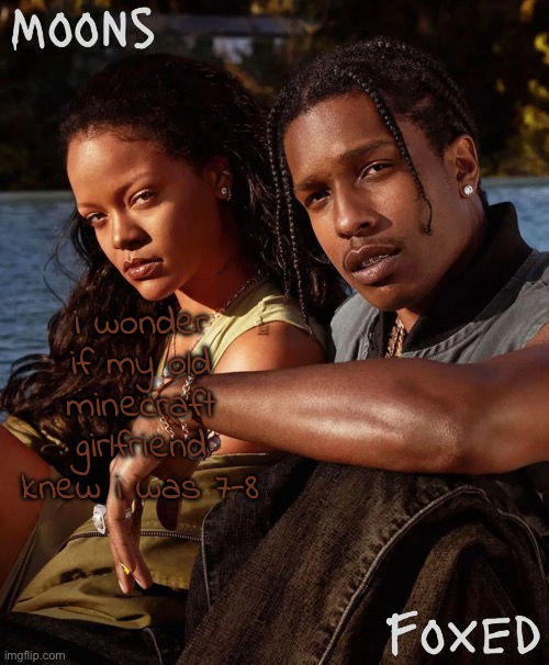 moons n foxed - asap and rihanna | i wonder if my old minecraft girlfriend knew i was 7-8 | image tagged in moons n foxed - asap and rihanna | made w/ Imgflip meme maker
