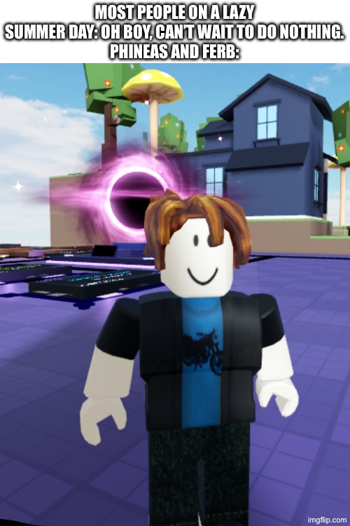 Also that one person in the back of the class. | MOST PEOPLE ON A LAZY SUMMER DAY: OH BOY, CAN’T WAIT TO DO NOTHING.
PHINEAS AND FERB: | image tagged in phineas and ferb,create,a,black hole | made w/ Imgflip meme maker