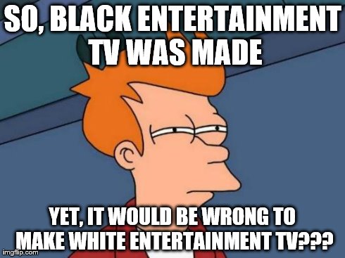 Futurama Fry | SO, BLACK ENTERTAINMENT TV WAS MADE YET, IT WOULD BE WRONG TO MAKE WHITE ENTERTAINMENT TV??? | image tagged in memes,futurama fry | made w/ Imgflip meme maker