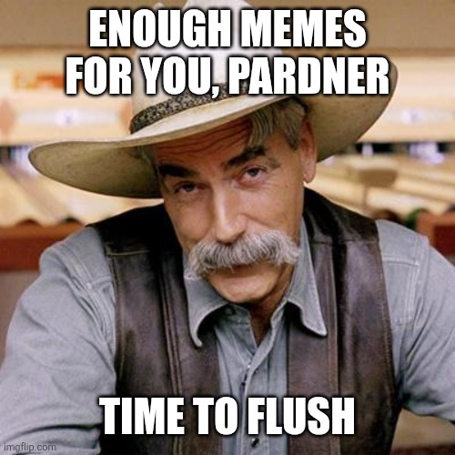 SARCASM COWBOY | ENOUGH MEMES FOR YOU, PARDNER; TIME TO FLUSH | image tagged in sarcasm cowboy | made w/ Imgflip meme maker