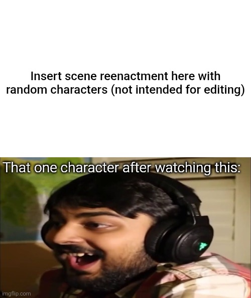 Those kinds of memes on DA has gotten so stale to the point they aren't even funny anymore than the original scene. | Insert scene reenactment here with random characters (not intended for editing); That one character after watching this: | image tagged in mutahar laugh,laughing,funny,deviantart,unfunny,memes | made w/ Imgflip meme maker