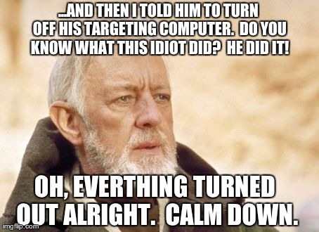 Obi Wan Kenobi | ...AND THEN I TOLD HIM TO TURN OFF HIS TARGETING COMPUTER.  DO YOU KNOW WHAT THIS IDIOT DID?  HE DID IT! OH, EVERTHING TURNED OUT ALRIGHT.   | image tagged in memes,obi wan kenobi | made w/ Imgflip meme maker