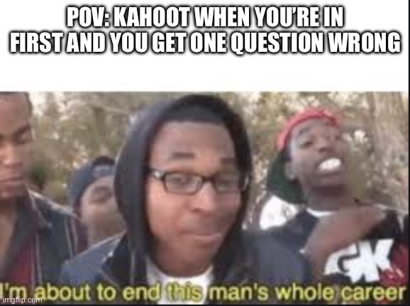 im about to end this mans whole carrer | POV: KAHOOT WHEN YOU’RE IN FIRST AND YOU GET ONE QUESTION WRONG | image tagged in im about to end this mans whole carrer | made w/ Imgflip meme maker