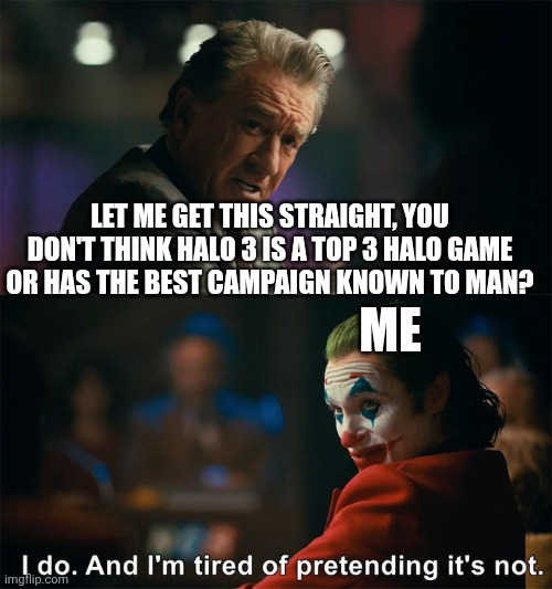 It's Not a Top 3 Guys | LET ME GET THIS STRAIGHT, YOU DON'T THINK HALO 3 IS A TOP 3 HALO GAME OR HAS THE BEST CAMPAIGN KNOWN TO MAN? ME | image tagged in i do and i'm tired of pretending it's not | made w/ Imgflip meme maker