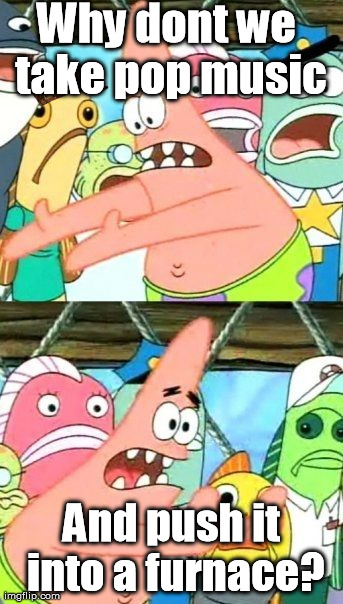Put It Somewhere Else Patrick Meme | Why dont we take pop music And push it into a furnace? | image tagged in memes,put it somewhere else patrick,scumbag | made w/ Imgflip meme maker
