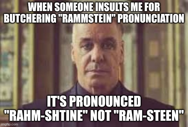 Till Lindemann | WHEN SOMEONE INSULTS ME FOR BUTCHERING "RAMMSTEIN" PRONUNCIATION; IT'S PRONOUNCED "RAHM-SHTINE" NOT "RAM-STEEN" | image tagged in till lindemann | made w/ Imgflip meme maker