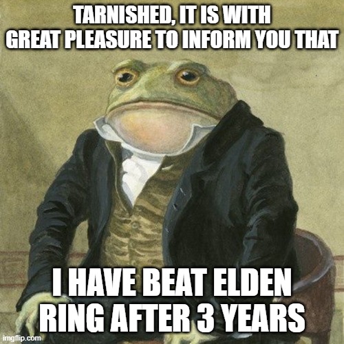 Gentlemen, it is with great pleasure | TARNISHED, IT IS WITH GREAT PLEASURE TO INFORM YOU THAT; I HAVE BEAT ELDEN RING AFTER 3 YEARS | image tagged in gentlemen it is with great pleasure | made w/ Imgflip meme maker