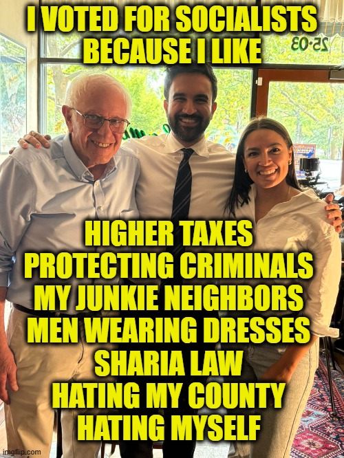 More Leftist Logic | I VOTED FOR SOCIALISTS
BECAUSE I LIKE; HIGHER TAXES
PROTECTING CRIMINALS
MY JUNKIE NEIGHBORS
MEN WEARING DRESSES
SHARIA LAW
HATING MY COUNTY
HATING MYSELF | image tagged in leftists | made w/ Imgflip meme maker