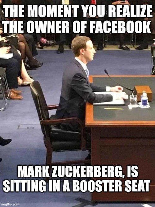The Moment You Realize The Owner Of Facebook | THE MOMENT YOU REALIZE THE OWNER OF FACEBOOK; MARK ZUCKERBERG, IS SITTING IN A BOOSTER SEAT | image tagged in chrisjoines1 | made w/ Imgflip meme maker