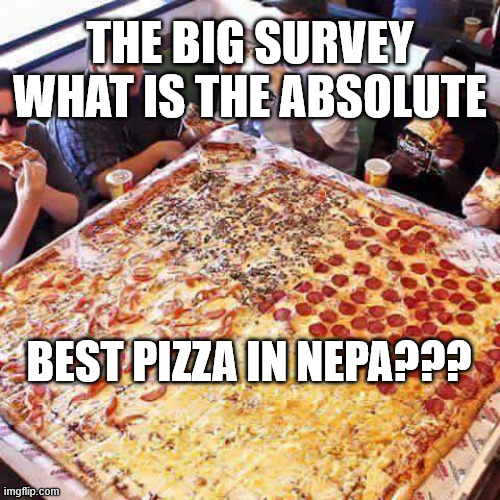 The BIG Pizza Survey! | THE BIG SURVEY WHAT IS THE ABSOLUTE; BEST PIZZA IN NEPA??? | image tagged in pizza,survey,pennsylvania,food,memes,the best | made w/ Imgflip meme maker
