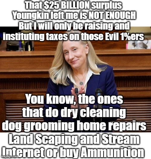 That $25 BILLION surplus  Youngkin left me is NOT ENOUGH But I will only be raising and instituting taxes on those Evil 1%ers You know, the  | made w/ Imgflip meme maker