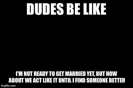 Laughing Men In Suits | DUDES BE LIKE I'M NOT READY TO GET MARRIED YET, BUT HOW ABOUT WE ACT LIKE IT UNTIL I FIND SOMEONE BETTER | image tagged in memes,laughing men in suits | made w/ Imgflip meme maker