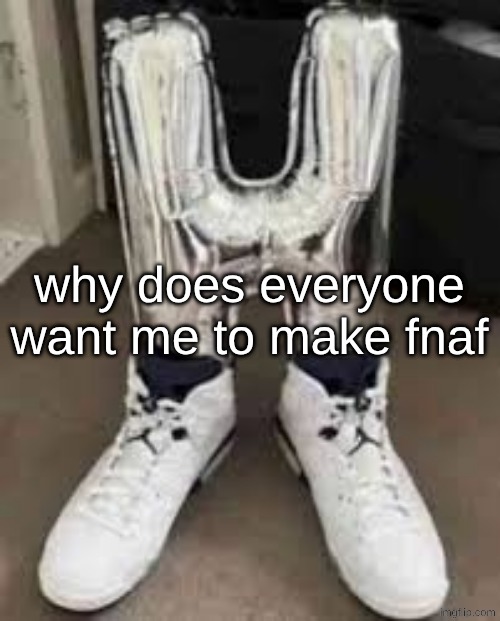 I kinda don't wanna do that | why does everyone want me to make fnaf | image tagged in h shoes | made w/ Imgflip meme maker