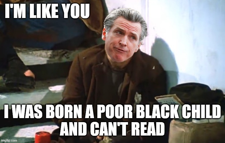 Newsom The Jerk | I'M LIKE YOU; I WAS BORN A POOR BLACK CHILD
AND CAN'T READ | made w/ Imgflip meme maker