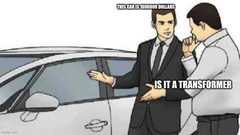 AAAAAAAAAAAAAAAAAAAAAA | THIS CAR IS 1000000 DOLLARS; IS IT A TRANSFORMER | image tagged in memes,car salesman slaps roof of car | made w/ Imgflip meme maker