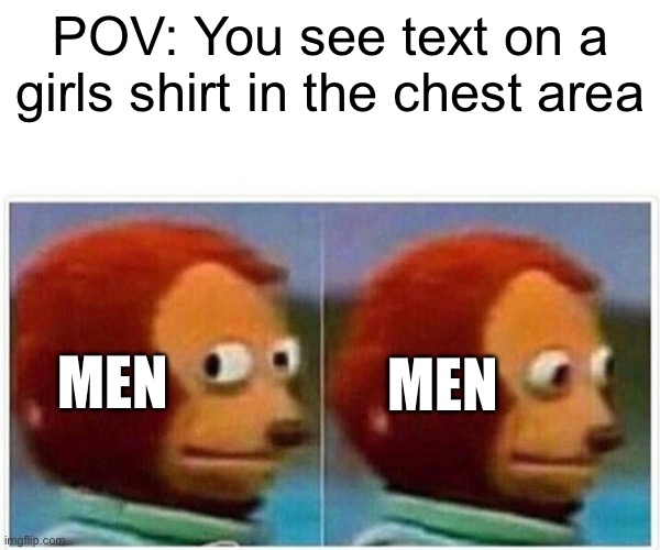 I guess girls do it to tho | POV: You see text on a girls shirt in the chest area; MEN; MEN | image tagged in memes,monkey puppet,girls,men,men vs women | made w/ Imgflip meme maker