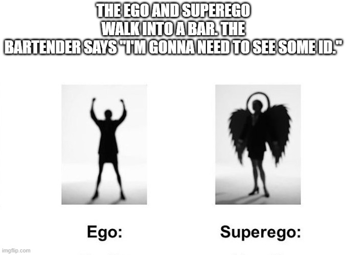 The Ego and Superego walk into a bar and are asked to show their ID. | THE EGO AND SUPEREGO WALK INTO A BAR. THE BARTENDER SAYS "I'M GONNA NEED TO SEE SOME ID." | image tagged in funny,humor,ego,sigmund freud,psychology,play on words | made w/ Imgflip meme maker