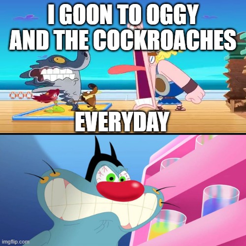 I goon to Oggy and the Cockroaches everyday | I GOON TO OGGY AND THE COCKROACHES; EVERYDAY | image tagged in ruin this fill in meme 277,oggy and the cockroaches,i goon to oatc everyday | made w/ Imgflip meme maker