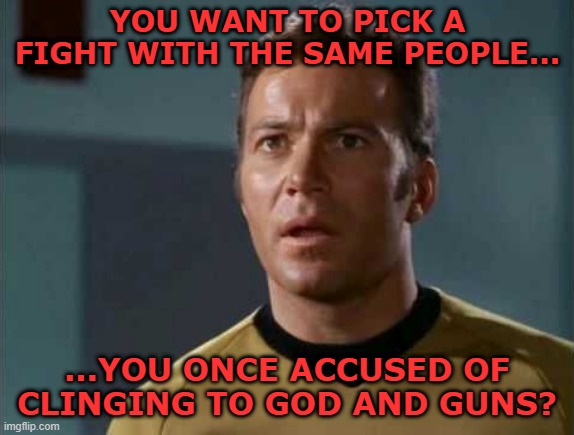 YOU WANT TO PICK A FIGHT WITH THE SAME PEOPLE... ...YOU ONCE ACCUSED OF CLINGING TO GOD AND GUNS? | made w/ Imgflip meme maker