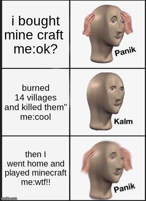 lol | i bought mine craft 
me:ok? burned 14 villages and killed them"
me:cool; then I went home and played minecraft
me:wtf!! | image tagged in memes,panik kalm panik | made w/ Imgflip meme maker
