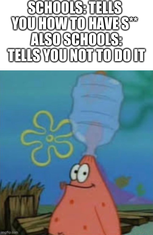 True | SCHOOLS: TELLS YOU HOW TO HAVE S**; ALSO SCHOOLS: TELLS YOU NOT TO DO IT | image tagged in blank white template,patrick with water jug,funny,gif,67 | made w/ Imgflip meme maker