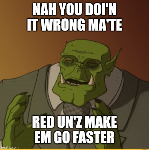 Ork meme | NAH YOU DOI'N IT WRONG MA'TE RED UN'Z MAKE EM GO FASTER | image tagged in ork meme | made w/ Imgflip meme maker