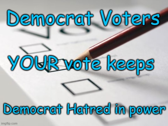Democrat Voter YOU keep Democrat HATRED in Power | Democrat Voters; YOUR vote keeps; Democrat Hatred in power | image tagged in voting ballot,democrats,hatred | made w/ Imgflip meme maker