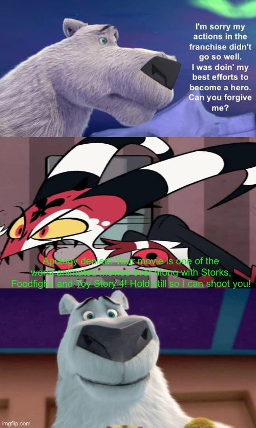 Blitzo denies Norm’s apology | Apology denied! Your movie is one of the worst animated movies ever along with Storks, Foodfight, and Toy Story 4! Hold still so I can shoot you! | image tagged in who denies norm s apology,norm of the north,deviantart,blitzo,helluva boss | made w/ Imgflip meme maker