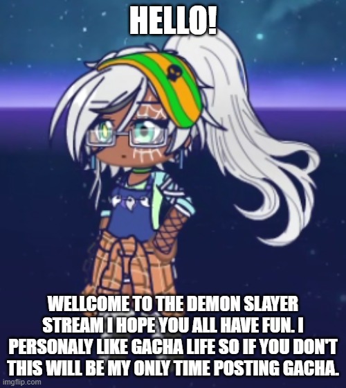 wellcome to my stream! | HELLO! WELLCOME TO THE DEMON SLAYER STREAM I HOPE YOU ALL HAVE FUN. I PERSONALY LIKE GACHA LIFE SO IF YOU DON'T THIS WILL BE MY ONLY TIME POSTING GACHA. | made w/ Imgflip meme maker