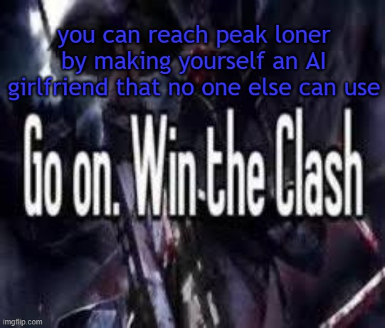 tips | you can reach peak loner by making yourself an AI girlfriend that no one else can use | image tagged in go on win the clash | made w/ Imgflip meme maker