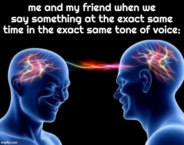 me and my friend when we say something at the exact same time in the exact same tone of voice: | image tagged in guh | made w/ Imgflip meme maker