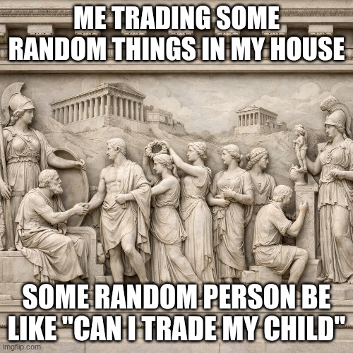 metic ancient Athens meme | ME TRADING SOME RANDOM THINGS IN MY HOUSE; SOME RANDOM PERSON BE LIKE "CAN I TRADE MY CHILD" | image tagged in memes | made w/ Imgflip meme maker
