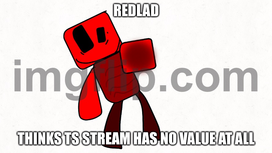 Raiding the stream with my art | REDLAD; THINKS TS STREAM HAS NO VALUE AT ALL | image tagged in what can i say except delete this | made w/ Imgflip meme maker