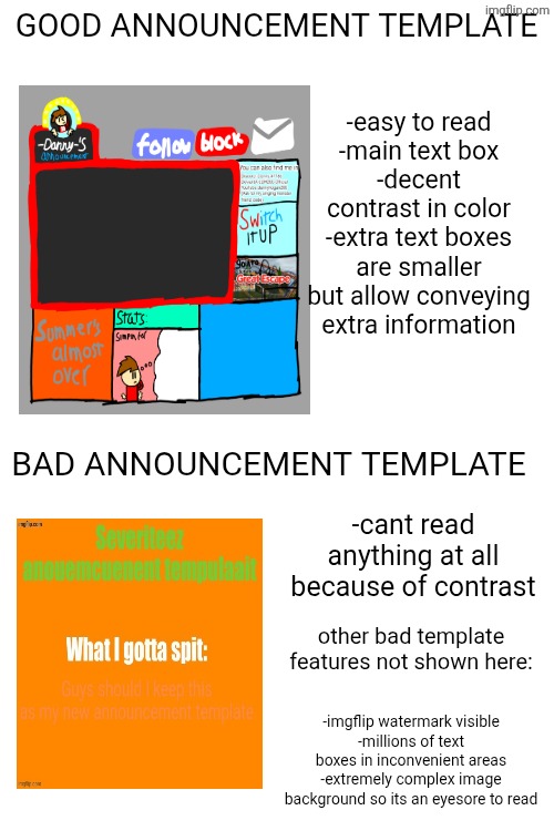 comment your announcement templates and ill rate them | GOOD ANNOUNCEMENT TEMPLATE; -easy to read
-main text box
-decent contrast in color
-extra text boxes are smaller but allow conveying extra information; BAD ANNOUNCEMENT TEMPLATE; -cant read anything at all because of contrast; other bad template features not shown here:; -imgflip watermark visible
-millions of text boxes in inconvenient areas
-extremely complex image background so its an eyesore to read | made w/ Imgflip meme maker