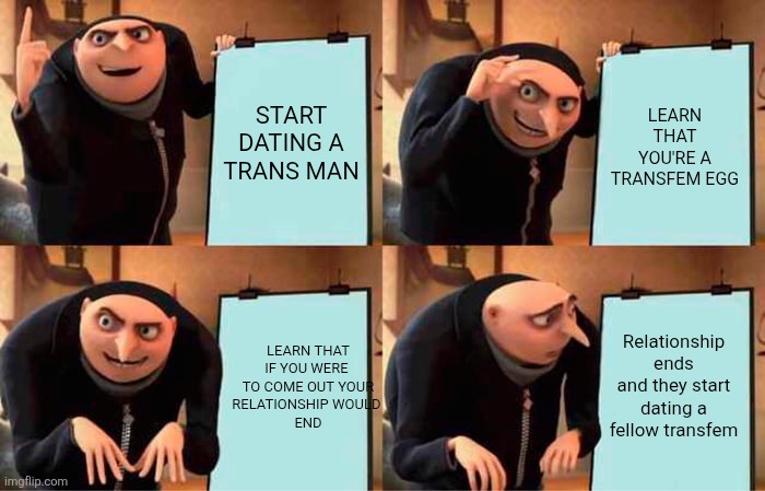 Gru's Plan Meme | START DATING A TRANS MAN; LEARN THAT YOU'RE A TRANSFEM EGG; LEARN THAT IF YOU WERE 
TO COME OUT YOUR
RELATIONSHIP WOULD 
END; Relationship ends and they start dating a fellow transfem | image tagged in memes,gru's plan | made w/ Imgflip meme maker