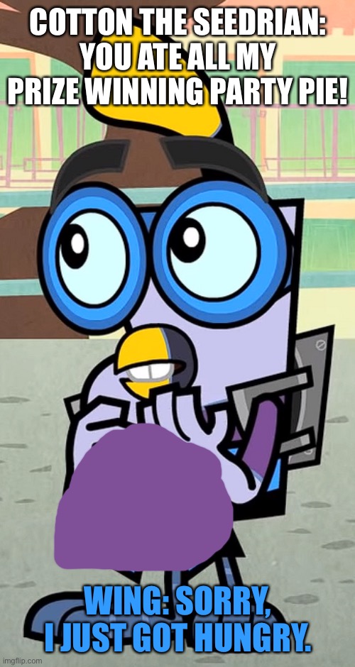 Wing was Hungry | COTTON THE SEEDRIAN: YOU ATE ALL MY PRIZE WINNING PARTY PIE! WING: SORRY, I JUST GOT HUNGRY. | image tagged in wing span,pie,seedrian | made w/ Imgflip meme maker